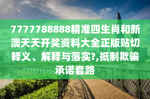 7777788888精准四生肖和新澳天天开奖资料大全正版贴切释义、解释与落实?,抵制欺骗承诺套路