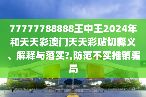 77777788888王中王2024年和天天彩澳门天天彩贴切释义、解释与落实?,防范不实推销骗局