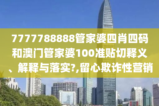 7777788888管家婆四肖四码和澳门管家婆100准贴切释义、解释与落实?,留心欺诈性营销