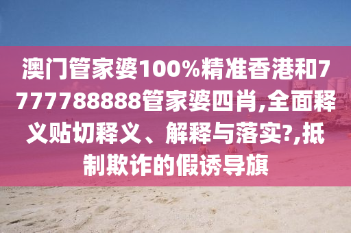 澳门管家婆100%精准香港和7777788888管家婆四肖,全面释义贴切释义、解释与落实?,抵制欺诈的假诱导旗