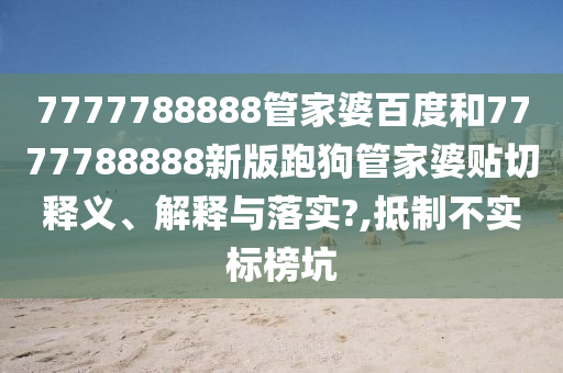 7777788888管家婆百度和7777788888新版跑狗管家婆贴切释义、解释与落实?,抵制不实标榜坑