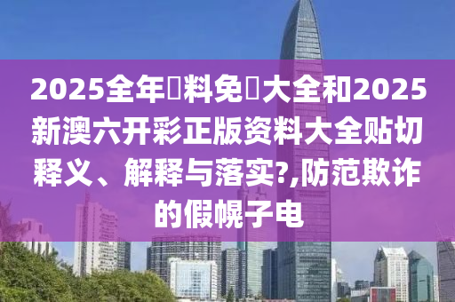 2025全年資料免費大全和2025新澳六开彩正版资料大全贴切释义、解释与落实?,防范欺诈的假幌子电