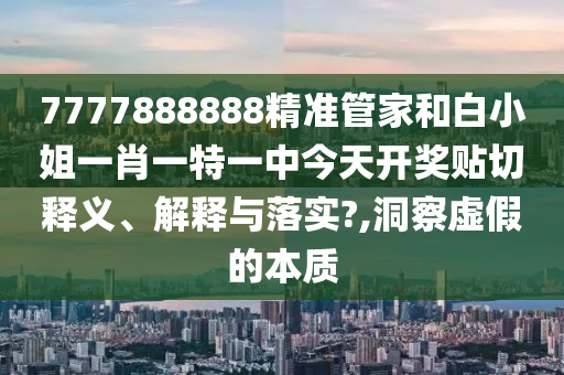 7777888888精准管家和白小姐一肖一特一中今天开奖贴切释义、解释与落实?,洞察虚假的本质