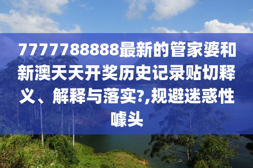 7777788888最新的管家婆和新澳天天开奖历史记录贴切释义、解释与落实?,规避迷惑性噱头