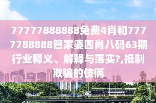 77777888888免费4肖和7777788888管家婆四肖八码63期行业释义、解释与落实?,抵制欺骗的伎俩