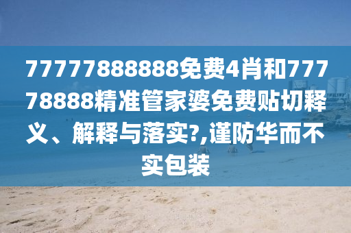77777888888免费4肖和77778888精准管家婆免费贴切释义、解释与落实?,谨防华而不实包装