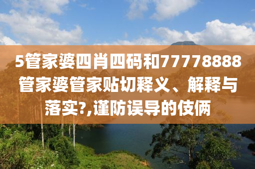 5管家婆四肖四码和77778888管家婆管家贴切释义、解释与落实?,谨防误导的伎俩