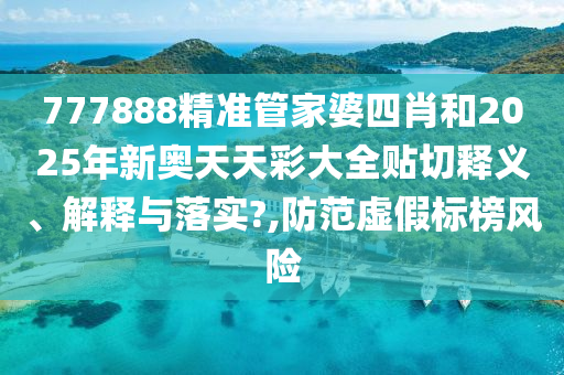 777888精准管家婆四肖和2025年新奥天天彩大全贴切释义、解释与落实?,防范虚假标榜风险