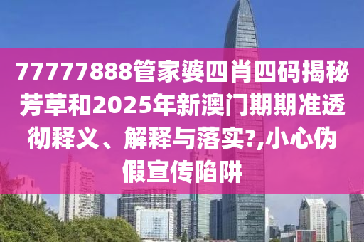 77777888管家婆四肖四码揭秘芳草和2025年新澳门期期准透彻释义、解释与落实?,小心伪假宣传陷阱