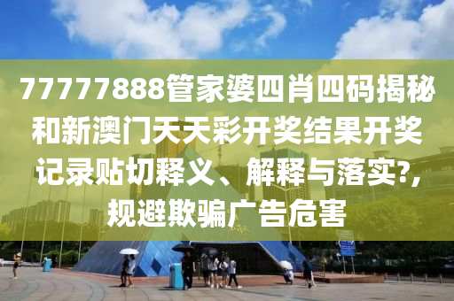 77777888管家婆四肖四码揭秘和新澳门天天彩开奖结果开奖记录贴切释义、解释与落实?,规避欺骗广告危害