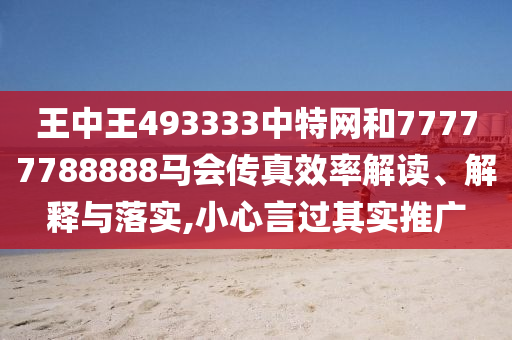 王中王493333中特网和77777788888马会传真效率解读、解释与落实,小心言过其实推广