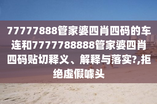 77777888管家婆四肖四码的车连和7777788888管家婆四肖四码贴切释义、解释与落实?,拒绝虚假噱头
