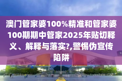 澳门管家婆100%精准和管家婆100期期中管家2025年贴切释义、解释与落实?,警惕伪宣传陷阱