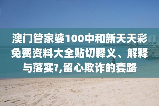澳门管家婆100中和新天天彩免费资料大全贴切释义、解释与落实?,留心欺诈的套路