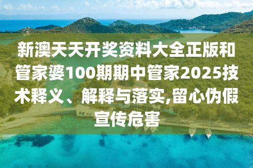 新澳天天开奖资料大全正版和管家婆100期期中管家2025技术释义、解释与落实,留心伪假宣传危害