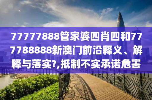 77777888管家婆四肖四和777788888新澳门前沿释义、解释与落实?,抵制不实承诺危害