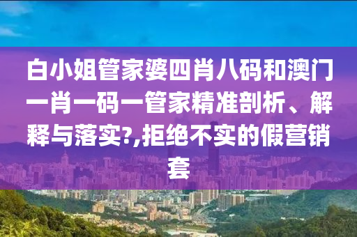 白小姐管家婆四肖八码和澳门一肖一码一管家精准剖析、解释与落实?,拒绝不实的假营销套