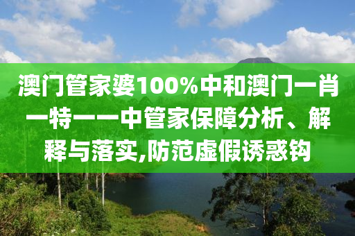 澳门管家婆100%中和澳门一肖一特一一中管家保障分析、解释与落实,防范虚假诱惑钩