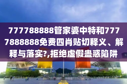 777788888管家婆中特和7777888888免费四肖贴切释义、解释与落实?,拒绝虚假蛊惑陷阱