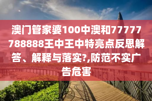 澳门管家婆100中澳和77777788888王中王中特亮点反思解答、解释与落实?,防范不实广告危害