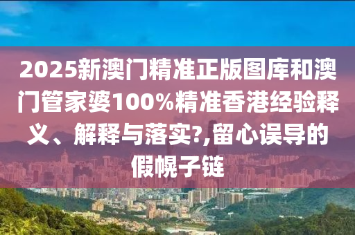 2025新澳门精准正版图库和澳门管家婆100%精准香港经验释义、解释与落实?,留心误导的假幌子链