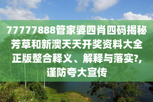77777888管家婆四肖四码揭秘芳草和新澳天天开奖资料大全正版整合释义、解释与落实?,谨防夸大宣传