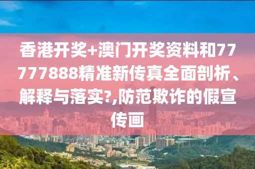 香港开奖+澳门开奖资料和77777888精准新传真全面剖析、解释与落实?,防范欺诈的假宣传画