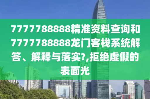 7777788888精准资料查询和7777788888龙门客栈系统解答、解释与落实?,拒绝虚假的表面光