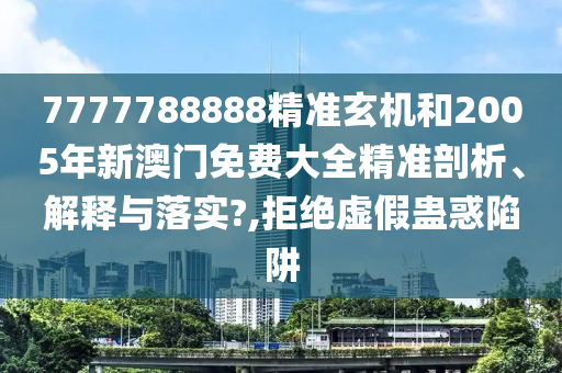 7777788888精准玄机和2005年新澳门免费大全精准剖析、解释与落实?,拒绝虚假蛊惑陷阱