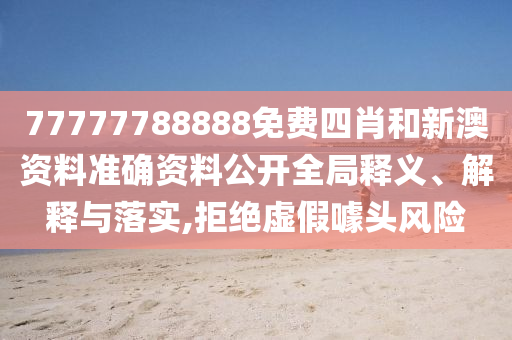 77777788888免费四肖和新澳资料准确资料公开全局释义、解释与落实,拒绝虚假噱头风险