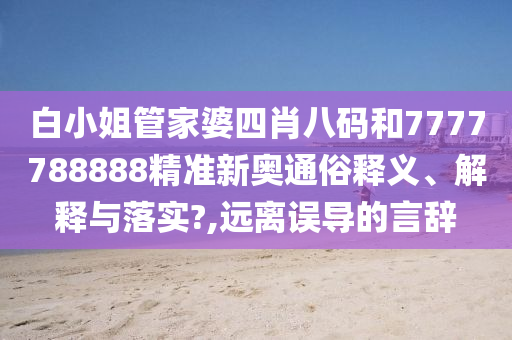 白小姐管家婆四肖八码和7777788888精准新奥通俗释义、解释与落实?,远离误导的言辞