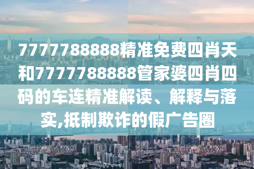 7777788888精准免费四肖天和7777788888管家婆四肖四码的车连精准解读、解释与落实,抵制欺诈的假广告圈