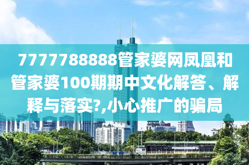 7777788888管家婆网凤凰和管家婆100期期中文化解答、解释与落实?,小心推广的骗局