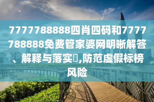 7777788888四肖四码和7777788888免费管家婆网明晰解答、解释与落实​,防范虚假标榜风险
