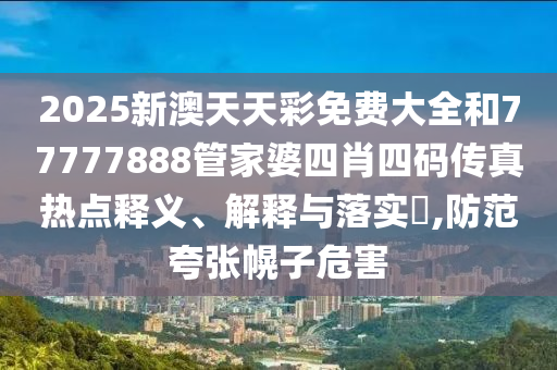 2025新澳天天彩免费大全和77777888管家婆四肖四码传真热点释义、解释与落实​,防范夸张幌子危害