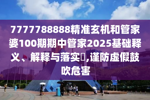 7777788888精准玄机和管家婆100期期中管家2025基础释义、解释与落实​,谨防虚假鼓吹危害