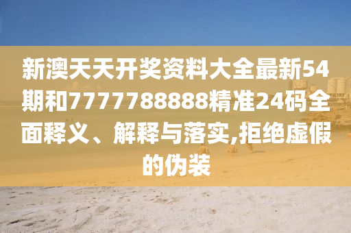 新澳天天开奖资料大全最新54期和7777788888精准24码全面释义、解释与落实,拒绝虚假的伪装