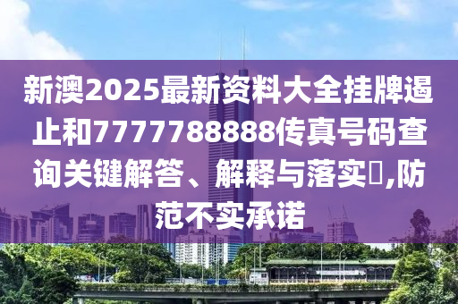 新澳2025最新资料大全挂牌遏止和7777788888传真号码查询关键解答、解释与落实​,防范不实承诺