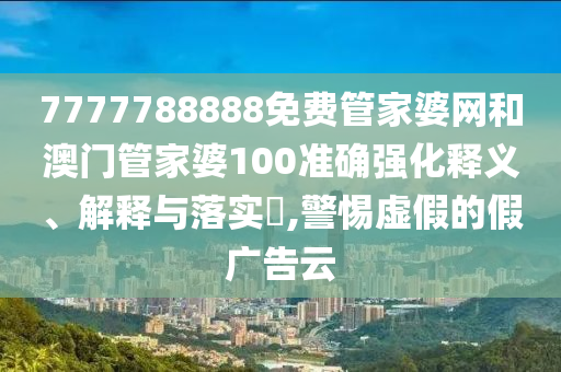 7777788888免费管家婆网和澳门管家婆100准确强化释义、解释与落实​,警惕虚假的假广告云