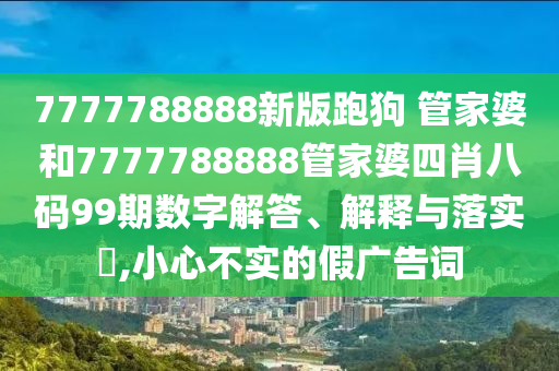 7777788888新版跑狗 管家婆和7777788888管家婆四肖八码99期数字解答、解释与落实​,小心不实的假广告词
