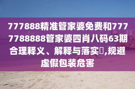 777888精准管家婆免费和7777788888管家婆四肖八码63期合理释义、解释与落实​,规避虚假包装危害