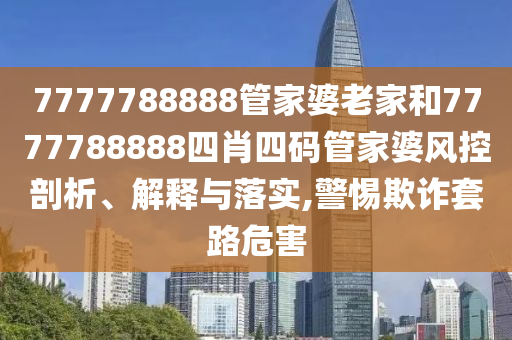 7777788888管家婆老家和7777788888四肖四码管家婆风控剖析、解释与落实,警惕欺诈套路危害