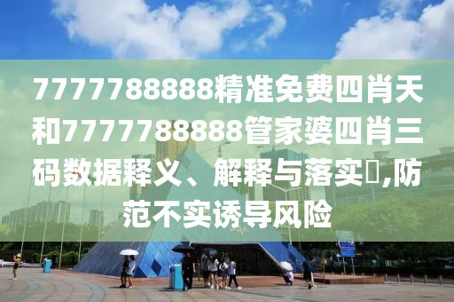 7777788888精准免费四肖天和7777788888管家婆四肖三码数据释义、解释与落实​,防范不实诱导风险