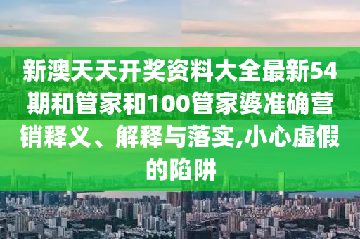 新澳天天开奖资料大全最新54期和管家和100管家婆准确营销释义、解释与落实,小心虚假的陷阱