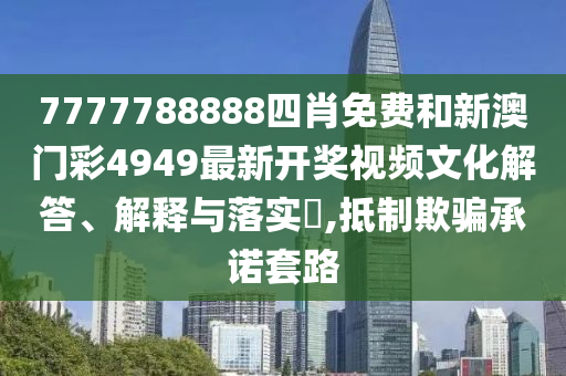 7777788888四肖免费和新澳门彩4949最新开奖视频文化解答、解释与落实​,抵制欺骗承诺套路