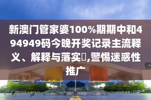 新澳门管家婆100%期期中和494949码今晚开奖记录主流释义、解释与落实​,警惕迷惑性推广