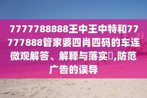 7777788888王中王中特和77777888管家婆四肖四码的车连微观解答、解释与落实​,防范广告的误导