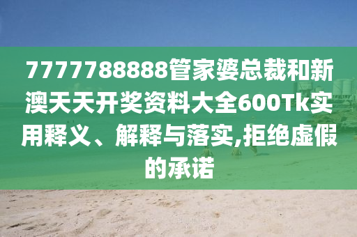 7777788888管家婆总裁和新澳天天开奖资料大全600Tk实用释义、解释与落实,拒绝虚假的承诺