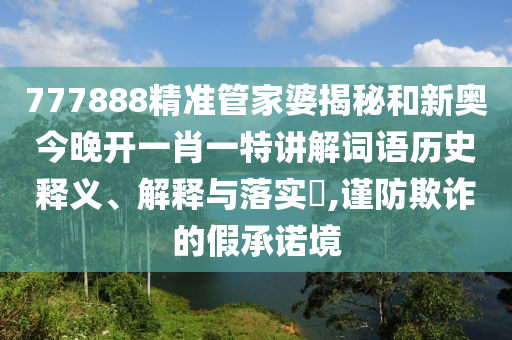777888精准管家婆揭秘和新奥今晚开一肖一特讲解词语历史释义、解释与落实​,谨防欺诈的假承诺境