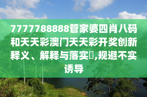 7777788888管家婆四肖八码和天天彩澳门天天彩开奖创新释义、解释与落实​,规避不实诱导